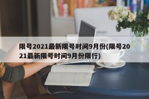 限号2021最新限号时间9月份(限号2021最新限号时间9月份限行)