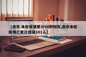 【南京:本轮疫情累计60例阳性,南京本轮疫情已累计感染101人】