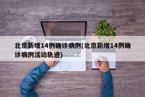 北京新增14例确诊病例(北京新增14例确诊病例活动轨迹)