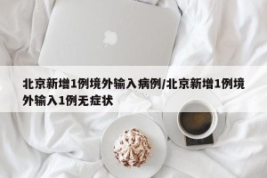 北京新增1例境外输入病例/北京新增1例境外输入1例无症状
