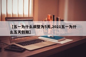 【五一为什么调整为5天,2021五一为什么五天假期】