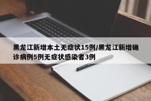 黑龙江新增本土无症状15例/黑龙江新增确诊病例5例无症状感染者3例