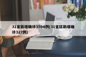 31省新增确诊3504例(31省区新增确诊327例)