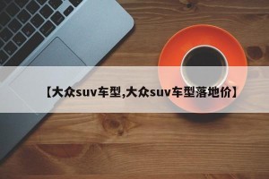 【大众suv车型,大众suv车型落地价】