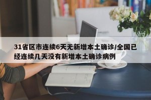 31省区市连续6天无新增本土确诊/全国已经连续几天没有新增本土确诊病例