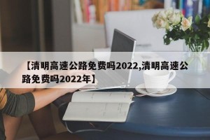 【清明高速公路免费吗2022,清明高速公路免费吗2022年】