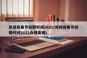 民政局春节放假时间2021(民政局春节放假时间2021办理离婚)