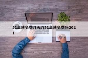 51高速免费几天?/51高速免费吗2021
