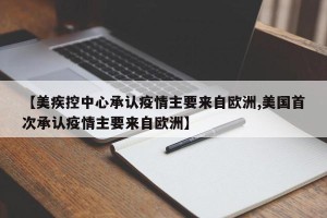 【美疾控中心承认疫情主要来自欧洲,美国首次承认疫情主要来自欧洲】