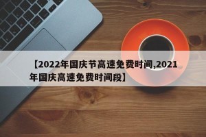 【2022年国庆节高速免费时间,2021年国庆高速免费时间段】