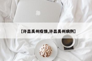 【许昌禹州疫情,许昌禹州病例】