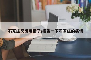 石家庄又出疫情了/报告一下石家庄的疫情