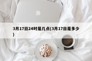 3月17日24时是几点(3月17日是多少)