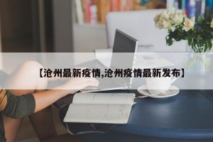 【沧州最新疫情,沧州疫情最新发布】