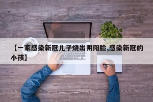 【一家感染新冠儿子烧出阴阳脸,感染新冠的小孩】