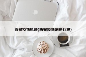 西安疫情轨迹(西安疫情病例行程)