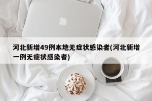 河北新增49例本地无症状感染者(河北新增一例无症状感染者)