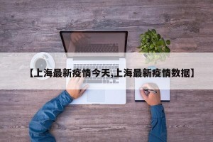 【上海最新疫情今天,上海最新疫情数据】