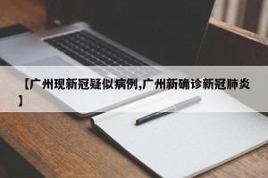 【广州现新冠疑似病例,广州新确诊新冠肺炎】