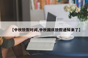 【中秋放假时间,中秋国庆放假通知来了】
