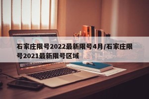石家庄限号2022最新限号4月/石家庄限号2021最新限号区域
