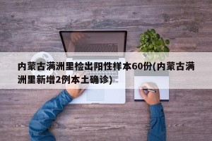 内蒙古满洲里检出阳性样本60份(内蒙古满洲里新增2例本土确诊)