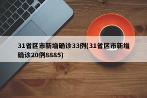 31省区市新增确诊33例(31省区市新增确诊20例8885)