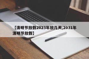 【清明节放假2023年放几天,2031年清明节放假】