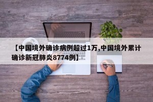 【中国境外确诊病例超过1万,中国境外累计确诊新冠肺炎8774例】