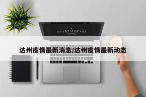 达州疫情最新消息/达州疫情最新动态
