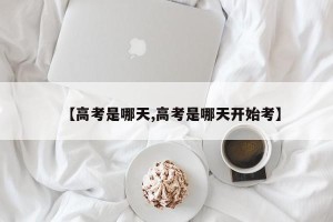 【高考是哪天,高考是哪天开始考】