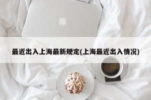 最近出入上海最新规定(上海最近出入情况)