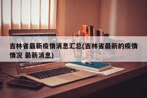 吉林省最新疫情消息汇总(吉林省最新的疫情情况 最新消息)
