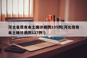 河北省现有本土确诊病例195例(河北现有本土确诊病例127例!)