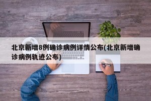 北京新增8例确诊病例详情公布(北京新增确诊病例轨迹公布)