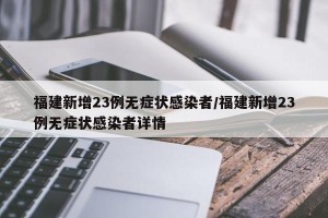 福建新增23例无症状感染者/福建新增23例无症状感染者详情