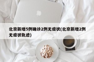北京新增5例确诊2例无症状(北京新增2例无症状轨迹)