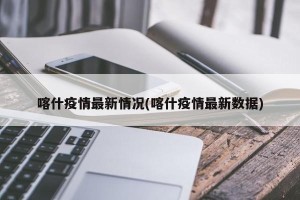 喀什疫情最新情况(喀什疫情最新数据)
