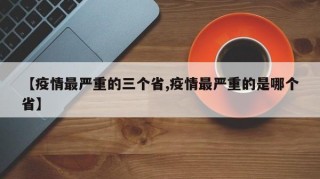 【疫情最严重的三个省,疫情最严重的是哪个省】
