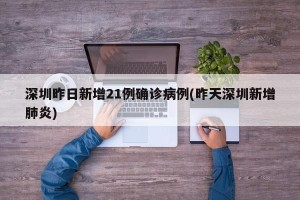 深圳昨日新增21例确诊病例(昨天深圳新增肺炎)