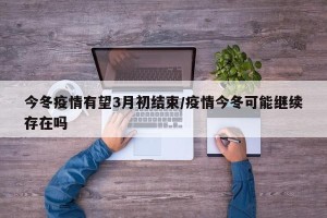 今冬疫情有望3月初结束/疫情今冬可能继续存在吗