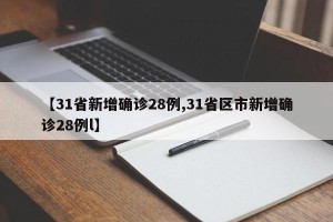 【31省新增确诊28例,31省区市新增确诊28例l】