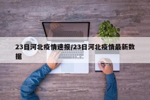 23日河北疫情速报/23日河北疫情最新数据