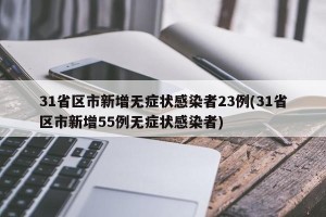 31省区市新增无症状感染者23例(31省区市新增55例无症状感染者)