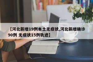 【河北新增19例本土无症状,河北新增确诊90例 无症状15例轨迹】