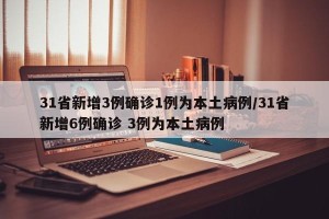 31省新增3例确诊1例为本土病例/31省新增6例确诊 3例为本土病例