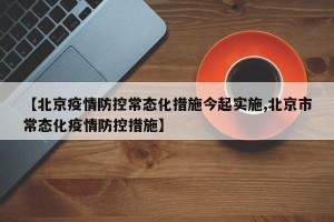 【北京疫情防控常态化措施今起实施,北京市常态化疫情防控措施】