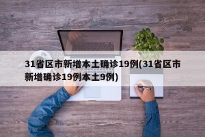 31省区市新增本土确诊19例(31省区市新增确诊19例本土9例)