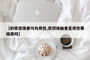 【的哥密接者均为阴性,密切接触者呈阴性要隔离吗】