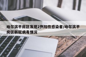 哈尔滨平房区发现2例阳性感染者/哈尔滨平房区新冠病毒情况